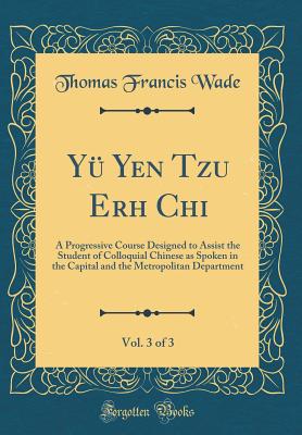 Y Yen Tzu Erh Chi, Vol. 3 of 3: A Progressive Course Designed to Assist the Student of Colloquial Chinese as Spoken in the Capital and the Metropolitan Department (Classic Reprint) - Wade, Thomas Francis