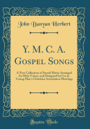 Y. M. C. A. Gospel Songs: A New Collection of Sacred Music Arranged for Male Voices, and Designed for Use in Young Men's Christian Association Meetings (Classic Reprint)