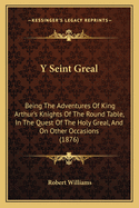 Y Seint Greal: Being The Adventures Of King Arthur's Knights Of The Round Table, In The Quest Of The Holy Greal, And On Other Occasions (1876)