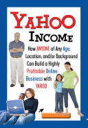Yahoo Income: How Anyone of Any Age, Location, And/Or Background Can Build a Highly Profitable Online Business with Yahoo