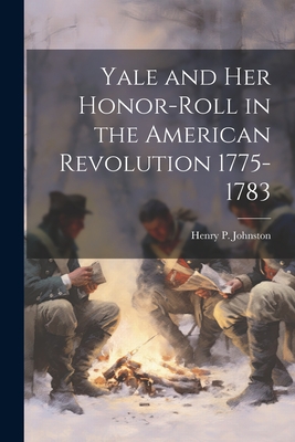 Yale and Her Honor-Roll in the American Revolution 1775-1783 - Johnston, Henry P