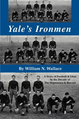 Yale's Ironmen: A Story of Football & Lives in the Decade of the Depression & Beyond - Wallace, William N