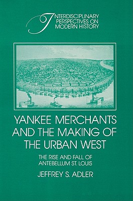 Yankee Merchants and the Making of the Urban West: The Rise and Fall of Antebellum St Louis - Adler, Jeffrey S.