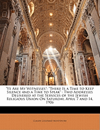 "Ye Are My Witnesses": "There Is a Time to Keep Silence and a Time to Speak" Two Addresses Delivered at the Services of the Jewish Religious Union On Saturday, April 7 and 14, 1906