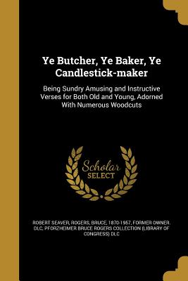 Ye Butcher, Ye Baker, Ye Candlestick-Maker - Seaver, Robert, and Rogers, Bruce 1870-1957 (Creator), and Pforzheimer Bruce Rogers Collection (Lib (Creator)