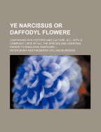 Ye Narcissus or Daffodyl Flowere: Containing Hys Historie and Culture, & C., with a Compleat Liste of All the Species and Varieties Known to Englyshe Amateurs