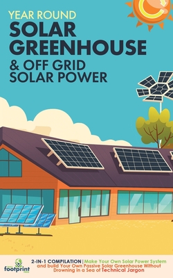 Year Round Solar Greenhouse & Off Grid Solar Power: 2-in-1 Compilation Make Your Own Solar Power System and build Your Own Passive Solar Greenhouse Without Drowning in a Sea of Technical Jargon - Footprint Press, Small