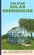 Year Round Solar Greenhouse: Step-By-Step Guide to Design And Build Your Own Passive Solar Greenhouse in as Little as 30 Days Without Drowning in a Sea of Technical Jargon