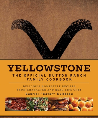 Yellowstone: The Official Dutton Ranch Family Cookbook: Delicious Homestyle Recipes from Character and Real-Life Chef Gabriel Gator Guilbeau - Guilbeau, Gabriel Gator