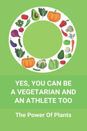 Yes, You Can Be A Vegetarian And An Athlete Too: The Power Of Plants: Vegan Athlete Diet Book