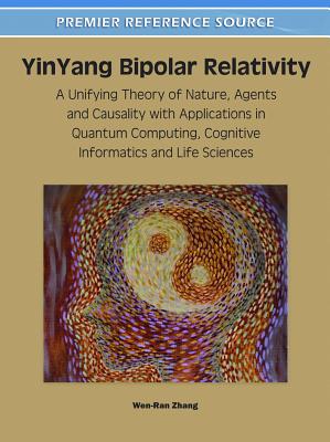 YinYang Bipolar Relativity: A Unifying Theory of Nature, Agents and Causality with Applications in Quantum Computing, Cognitive Informatics and Life Sciences - Zhang, Wen-Ran