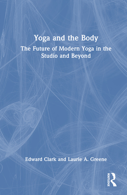 Yoga and the Body: The Future of Modern Yoga in the Studio and Beyond - Clark, Edward, and Greene, Laurie A