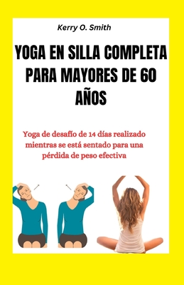 Yoga En Silla Completa Para Mayores de 60 Aos: Yoga de desaf?o de 14 d?as realizado mientras se est sentado para una p?rdida de peso efectiva - Smith, Kerry O