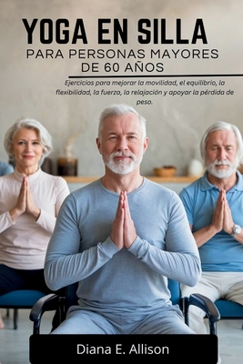 Yoga En Silla Para Personas Mayores de 60 Aos: Ejercicios para mejorar la movilidad, el equilibrio, la flexibilidad, la fuerza, la relajaci?n y apoyar la p?rdida de peso. - Allison, Diana E