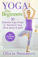 Yoga for Beginners: Learn Yoga in Just 10 Minutes a Day- 30 Essential Yoga Poses to Completely Transform Your Mind, Body & Spirit