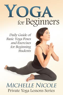 Yoga for Beginners: The Daily Guide of Basic Yoga Poses and Exercises for Beginning Students - Nicole, Michelle