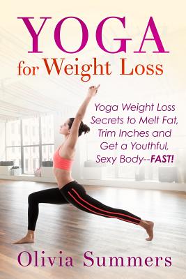 Yoga For Weight Loss: Yoga Weight Loss Secrets to Melt Fat, Trim Inches and Get a Youthful Sexy Body-FAST! - Summers, Olivia