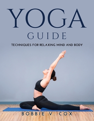 Yoga Guide: Techniques for Relaxing Mind and Body - Bobbie V Cox