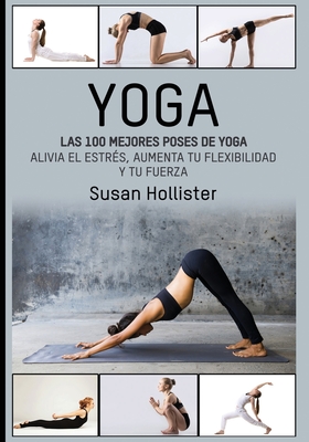 Yoga: Las 100 Mejores Poses de Yoga: Alivia El Estr?s, Aumenta Tu Flexibilidad Y Tu Fuerza - Hollister, Susan