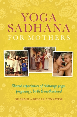 Yoga Sadhana for Mothers: Shared experiences of Ashtanga yoga, pregnancy, birth and motherhood - Desai, Sharmila, and Wise, Anna