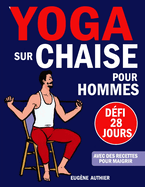 Yoga Sur Chaise Pour Hommes: Votre Guide Complet du Dfi de 28 Jours sur les Exercices  Faible Impact en Seulement 5 Minutes par Jour (Recettes Incluses)