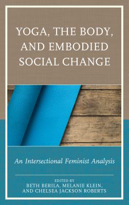 Yoga, the Body, and Embodied Social Change: An Intersectional Feminist Analysis - Berila, Beth (Editor), and Klein, Melanie (Editor), and Jackson Roberts, Chelsea (Editor)