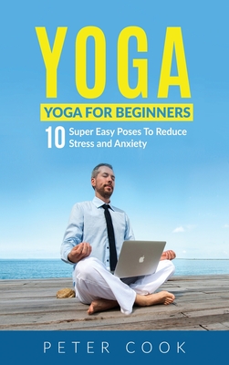 Yoga: Yoga For Beginners 10 Super Easy Poses To Reduce Stress and Anxiety - Cook, Peter