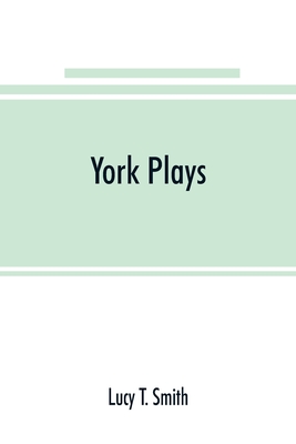 York plays; the plays performed by the crafts or mysteries of York on the day of Corpus Christi in the 14th, 15th, and 16th centuries now first printed from the unique manuscript in the library of Lord Ashburnham - T Smith, Lucy