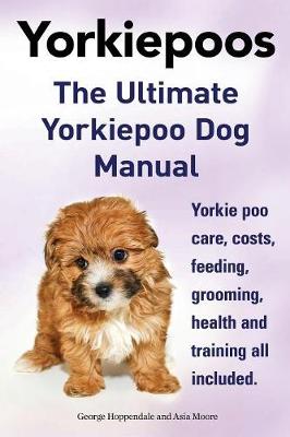 Yorkie Poos. the Ultimate Yorkie Poo Dog Manual. Yorkiepoo Care, Costs, Feeding, Grooming, Health and Training All Included. - Hoppendale, George, and Moore, Asia