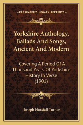 Yorkshire Anthology, Ballads and Songs, Ancient and Modern: Covering a Period of a Thousand Years of Yorkshire History in Verse (1901) - Turner, Joseph Horsfall