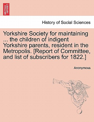 Yorkshire Society for Maintaining ... the Children of Indigent Yorkshire Parents, Resident in the Metropolis. [report of Committee, and List of Subscribers for 1822.] - Anonymous