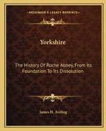 Yorkshire: The History of Roche Abbey, from Its Foundation to Its Dissolution