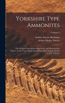 Yorkshire Type Ammonites: The Original Descriptions Reprinted, and Illustrated by Figures of The Types, Reproduced From Photographs Mainly by J.W. Tutcher; Volume 6 - Buckman, Sydney Savory, and Davies, Arthur Morley