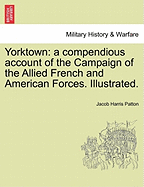 Yorktown: A Compendious Account Of The Campaign Of The Allied French And American Forces, Resulting In The Surrender Of Cornwallis And The Close Of The American Revolution