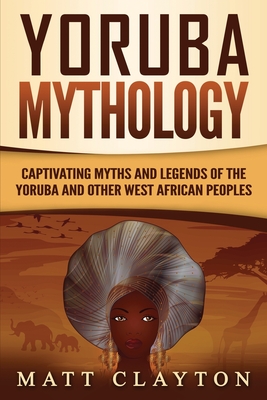 Yoruba Mythology: Captivating Myths and Legends of the Yoruba and Other West African Peoples - Clayton, Matt