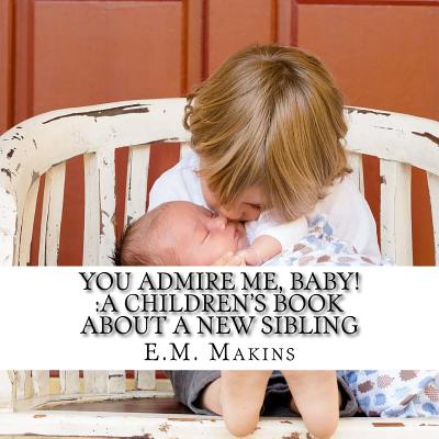 You Admire Me, Baby!: A Children's Book about a New Sibling - Makins, E M