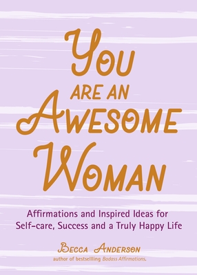 You Are an Awesome Woman: Affirmations and Inspired Ideas for Self-Care, Success and a Truly Happy Life (Positive Book for Women) - Anderson, Becca, and Franzen, Alexandra (Foreword by)