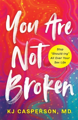 You Are Not Broken: Stop "Should-ing" All Over Your Sex Life - Casperson, Kj, MD
