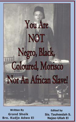 You Are NOT Negro, Black, Coloured, Morisco Nor An African Slave! - Najee-Ullah El, Tauheedah S (Editor), and Adwo El, Kudjo