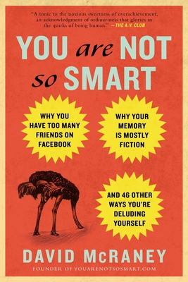 You Are Not So Smart: Why You Have Too Many Friends on Facebook, Why Your Memory Is Mostly Fiction, and 46 Other Ways You're Deluding Yourself - McRaney, David