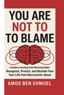 You Are Not to Blame: A Guide to Healing from Narcissistic Relationships : Recognize, Protect, and Reclaim Your Life from Narcissistic Abuse
