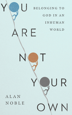 You Are Not Your Own: Belonging to God in an Inhuman World - Noble, Alan
