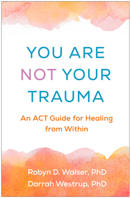You Are Not Your Trauma: An ACT Guide for Healing from Within - Walser, Robyn D, PhD, and Westrup, Darrah, PhD