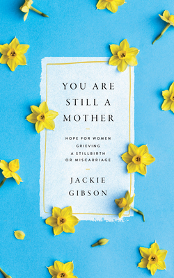 You Are Still a Mother: Hope for Women Grieving a Stillbirth or Miscarriage - Gibson, Jackie