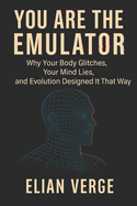 You Are the Emulator: Why Your Body Glitches, Your Mind Lies, and Evolution Designed It That Way