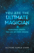 You Are The Ultimate Magician: Fearlessly Create The Life of Your Dreams