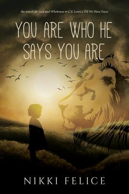 You are who He says you are: the search for God and Wholeness in C.S. Lewis's Till We Have Faces - Felice, Nikki