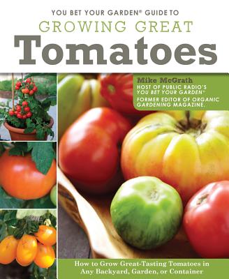 You Bet Your Garden Guide to Growing Great Tomatoes: How to Grow Great Tasting Tomatoes in Any Backyard, Garden, or Container - McGrath, Mike