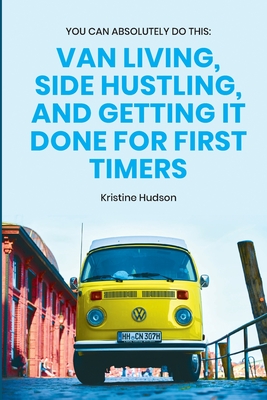 You Can Absolutely Do This: Van Living, Side Hustling, and Getting It Done for First Timers - Hudson, Kristine