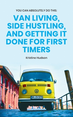 You Can Absolutely Do This: Van Living, Side Hustling, and Getting It Done for First Timers - Hudson, Kristine